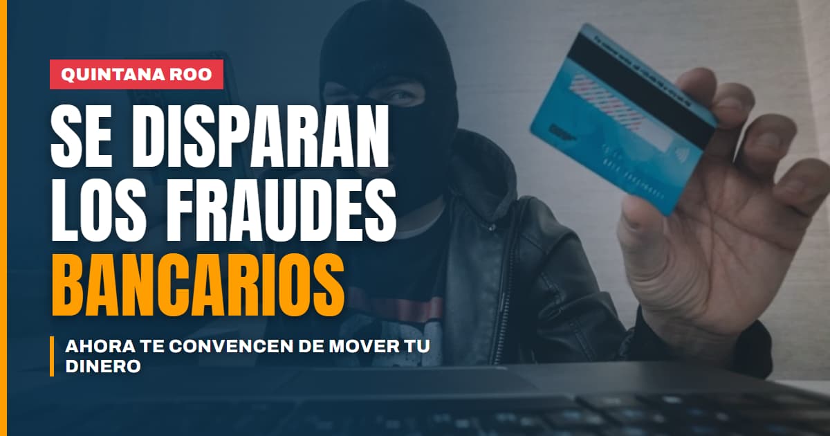 Cuidado al volver de vacaciones: los fraudes bancarios se disparan en Quintana Roo y ya no clonan tu tarjeta, te convencen de mover tú mismo el dinero