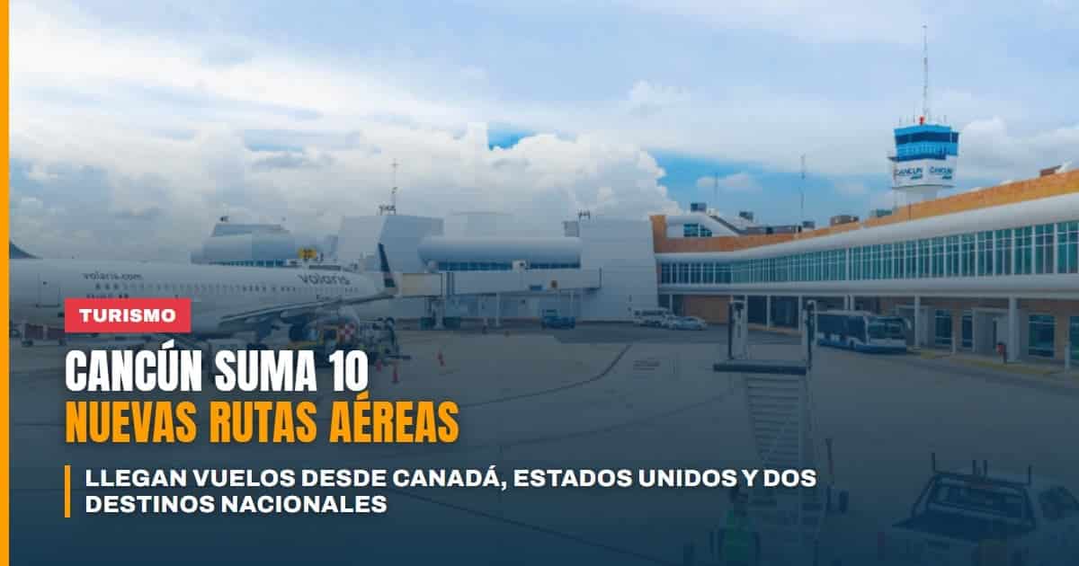 Cancún suma 10 nuevas rutas aéreas llegan vuelos desde Canadá, Estados Unidos y dos destinos nacionales