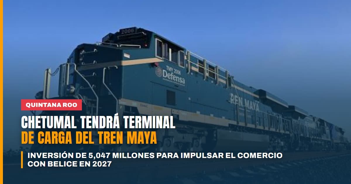 Chetumal tendrá terminal de carga del Tren Maya en 2027 inversión de 5,047 millones y llave del comercio con Belice