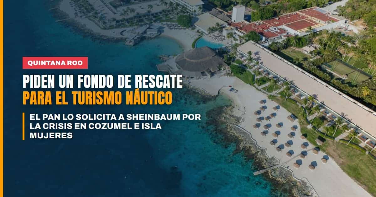 El PAN pide a Sheinbaum un fondo de rescate ante la caída del turismo náutico en Cozumel e Isla Mujeres