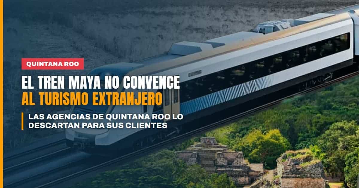 El Tren Maya no convence al turismo extranjero por qué las agencias de Quintana Roo lo descartan