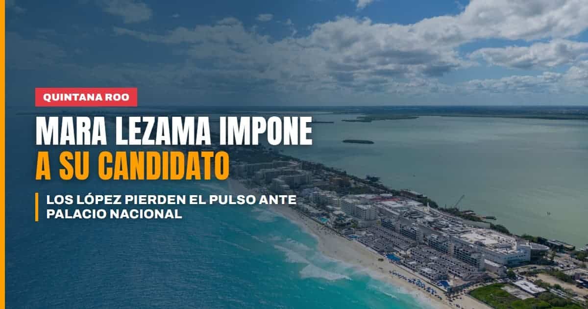 Los López pierden el pulso en Quintana Roo la gobernadora Mara Lezama impone a su candidato ante Palacio Nacional