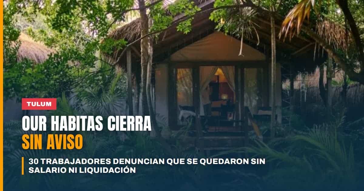 Our Habitas Tulum cierra sin aviso 30 trabajadores denuncian que se quedaron sin salario ni liquidación