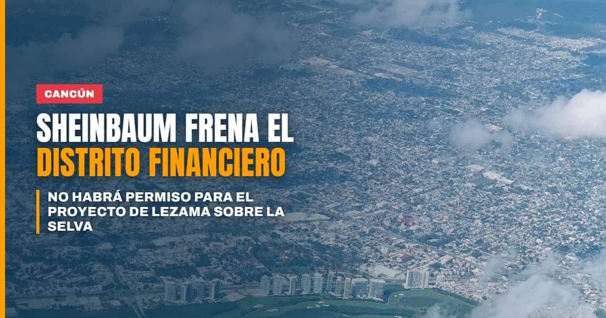 Sheinbaum frena el distrito financiero de Lezama en Cancún no habrá permiso sobre selva