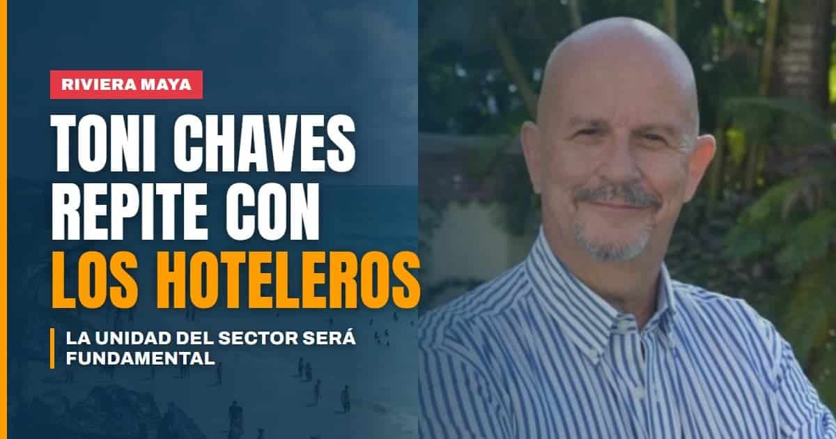 Toni Chaves seguirá al frente de los hoteleros de la Riviera Maya La unidad del sector será fundamental