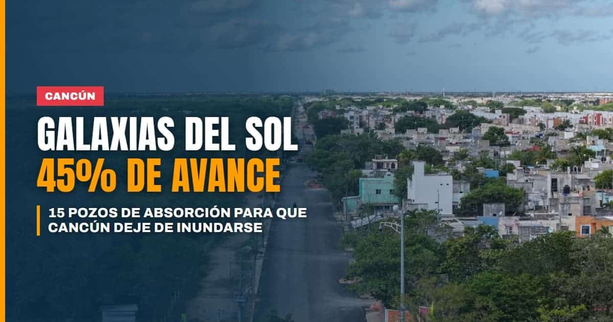 Galaxias del Sol, a 45% de avance: la obra que busca que Cancún deje de inundarse con 15 pozos de absorción