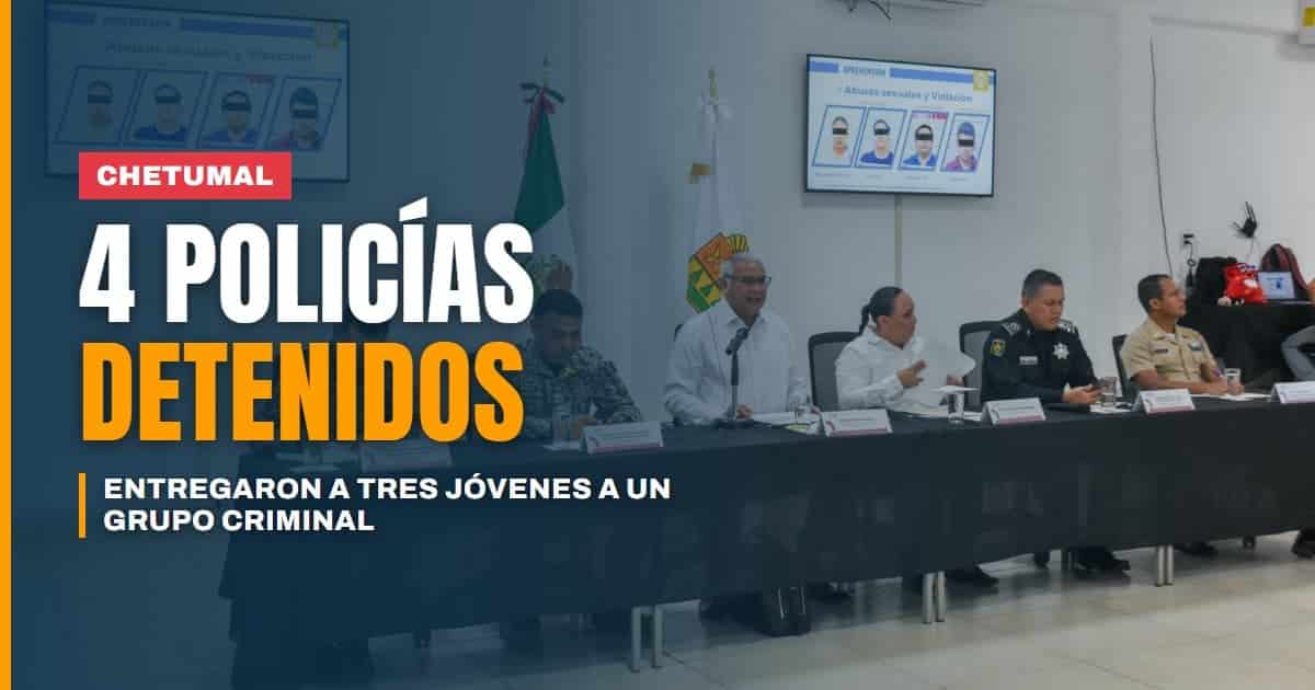Cuatro policías, detenidos por entregar a tres jóvenes a un grupo criminal en Chetumal