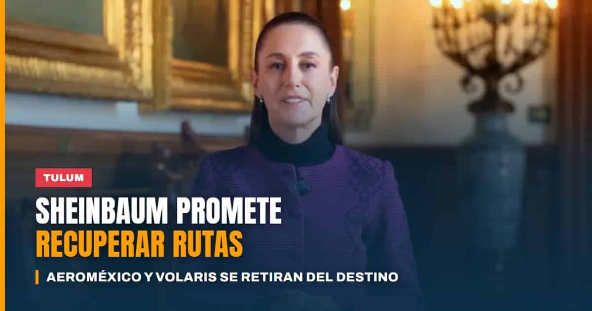 Sheinbaum promete recuperar las rutas aéreas canceladas a Tulum mientras Aeroméxico y Volaris se retiran