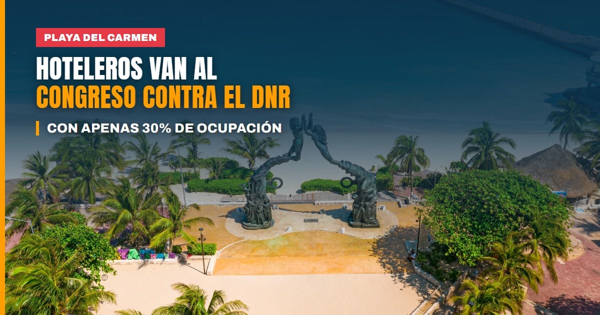 Hoteleros de Playa del Carmen llevan al Congreso su rechazo al DNR, con ocupación de apenas 30% en octubre