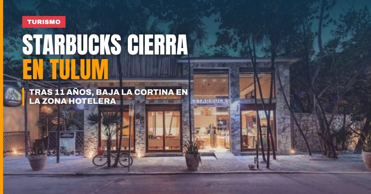 Tras 11 años, Starbucks baja la cortina en la zona hotelera de Tulum en pleno bajón turístico