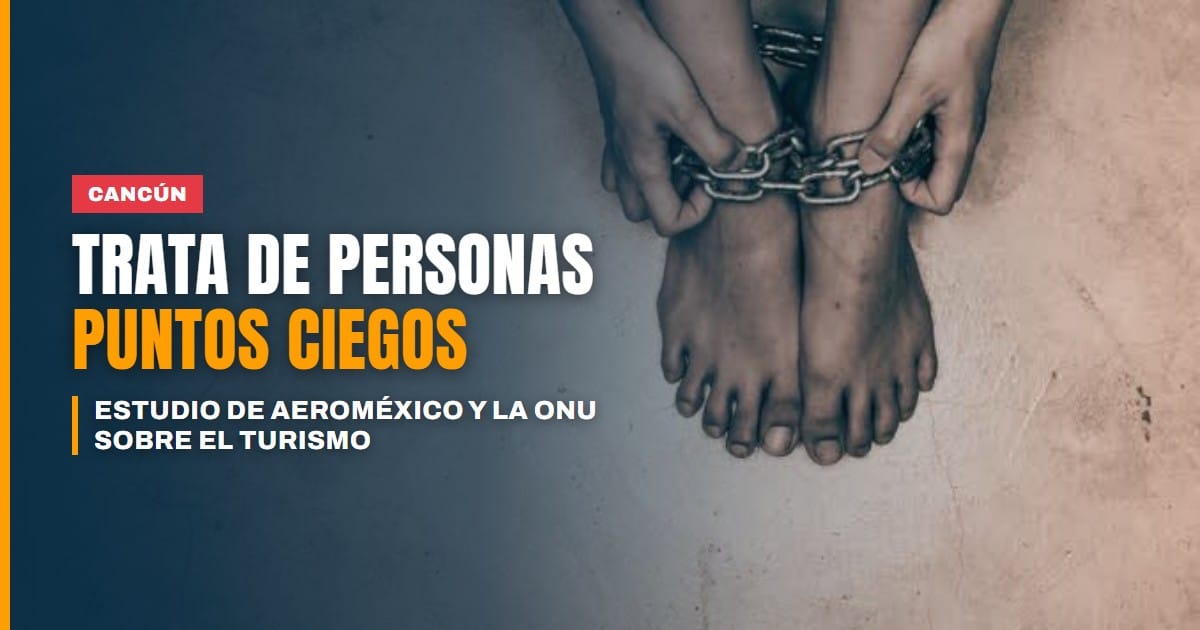 Trata de personas en el turismo: estudio de Aeroméxico y la ONU señala puntos ciegos en Cancún